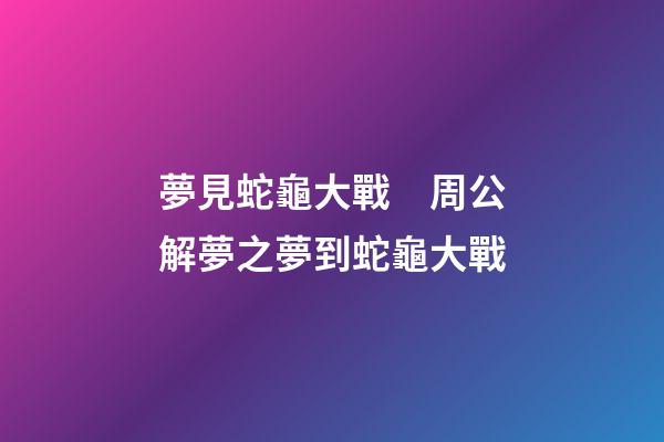 夢見蛇龜大戰　周公解夢之夢到蛇龜大戰